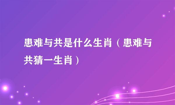 患难与共是什么生肖（患难与共猜一生肖）