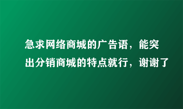 急求网络商城的广告语，能突出分销商城的特点就行，谢谢了