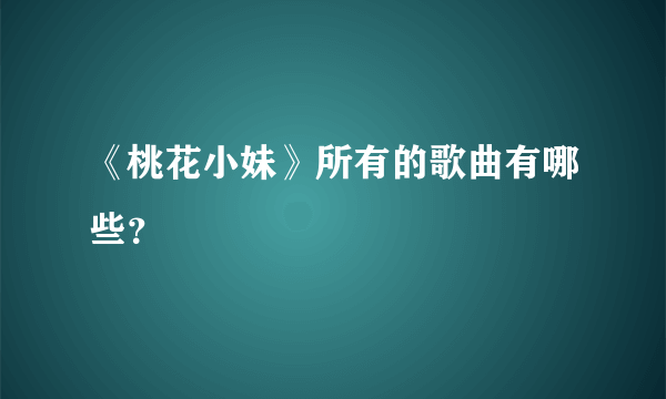 《桃花小妹》所有的歌曲有哪些？