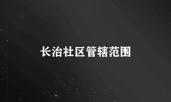 长治社区管辖范围