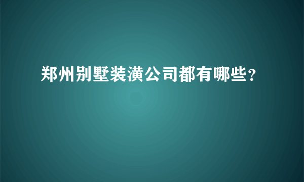 郑州别墅装潢公司都有哪些？