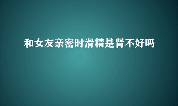 和女友亲密时滑精是肾不好吗