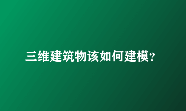 三维建筑物该如何建模？