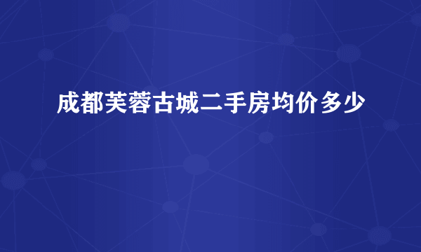 成都芙蓉古城二手房均价多少