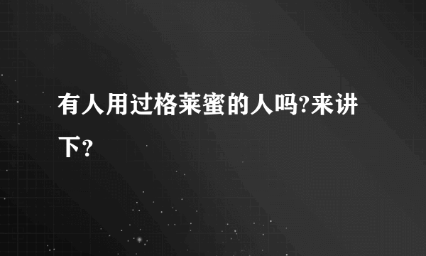 有人用过格莱蜜的人吗?来讲下？