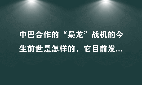 中巴合作的“枭龙”战机的今生前世是怎样的，它目前发展的怎么样了，性能如何？