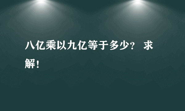 八亿乘以九亿等于多少？ 求解！