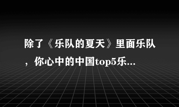 除了《乐队的夏天》里面乐队，你心中的中国top5乐队都有哪些？