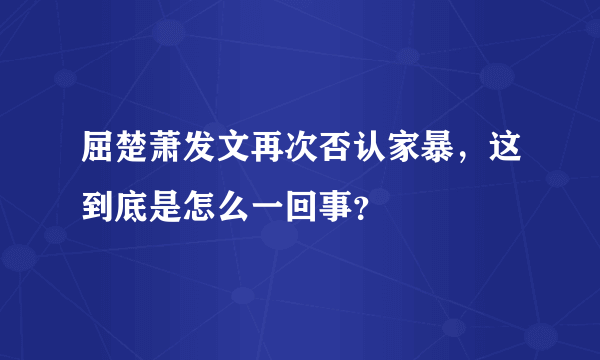 屈楚萧发文再次否认家暴，这到底是怎么一回事？