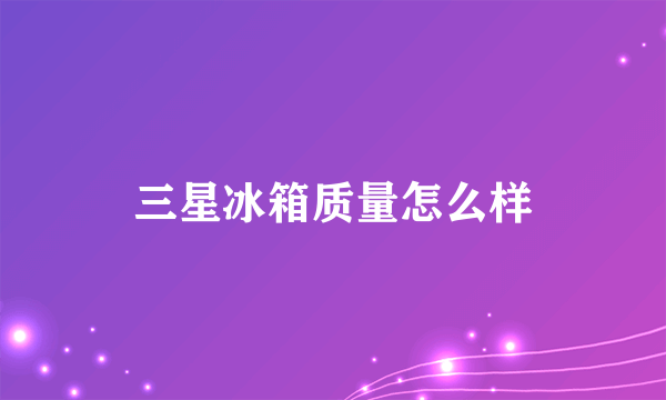 三星冰箱质量怎么样