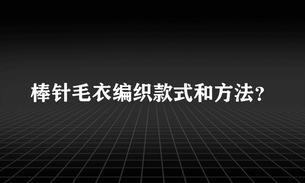 棒针毛衣编织款式和方法？