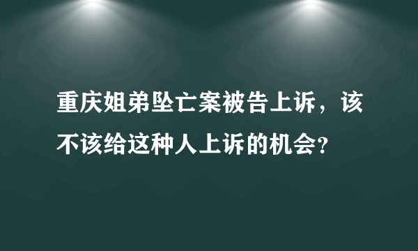 重庆姐弟坠亡案被告上诉，该不该给这种人上诉的机会？