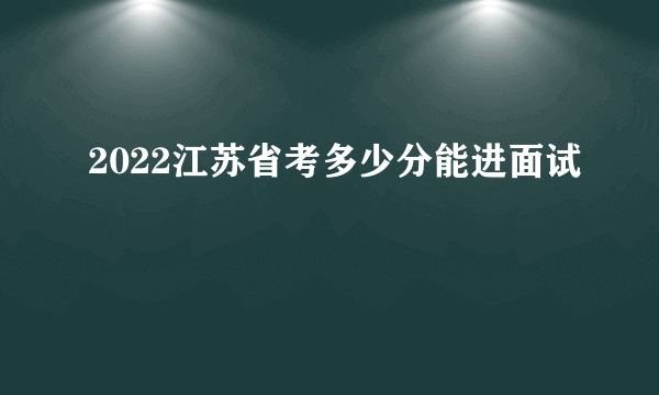 2022江苏省考多少分能进面试