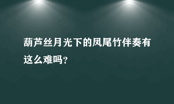 葫芦丝月光下的凤尾竹伴奏有这么难吗？