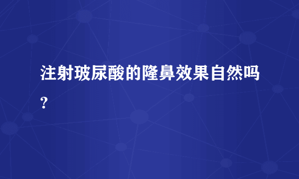 注射玻尿酸的隆鼻效果自然吗?