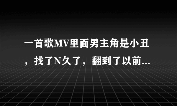 一首歌MV里面男主角是小丑，找了N久了，翻到了以前坟挖出来复制了问，求求各位了