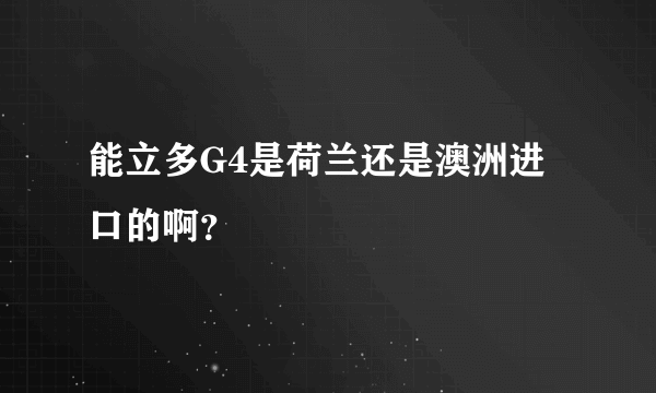 能立多G4是荷兰还是澳洲进口的啊？