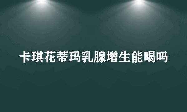 卡琪花蒂玛乳腺增生能喝吗