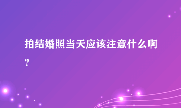 拍结婚照当天应该注意什么啊？