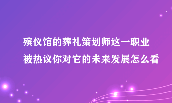 殡仪馆的葬礼策划师这一职业被热议你对它的未来发展怎么看