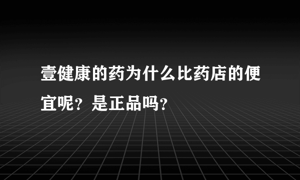 壹健康的药为什么比药店的便宜呢？是正品吗？