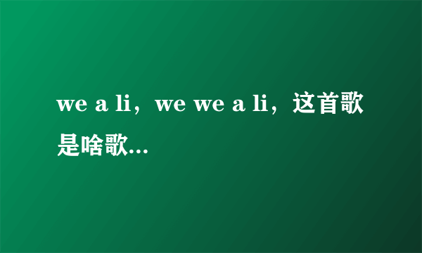 we a li，we we a li，这首歌是啥歌啊？韩文的，不知道歌词是什么，反正就有这么一句歌词