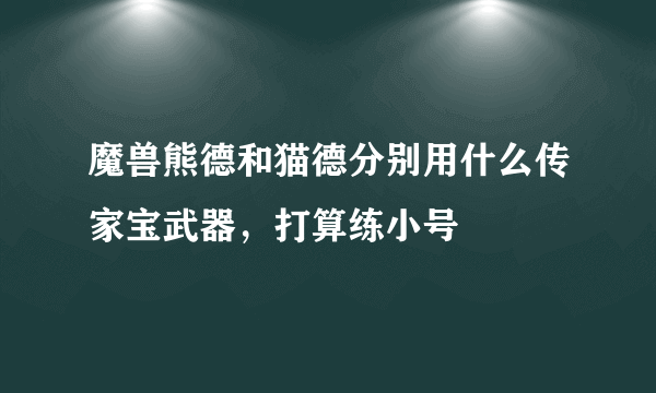 魔兽熊德和猫德分别用什么传家宝武器，打算练小号