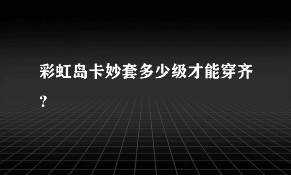 彩虹岛卡妙套多少级才能穿齐？