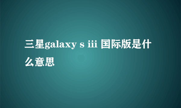 三星galaxy s iii 国际版是什么意思