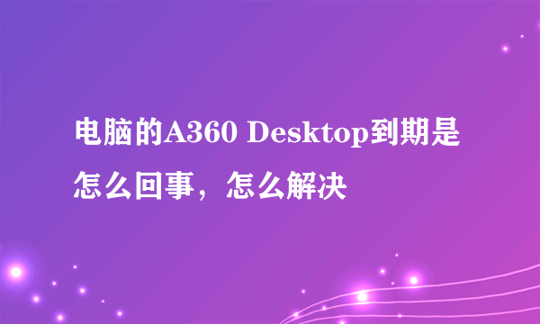 电脑的A360 Desktop到期是怎么回事，怎么解决