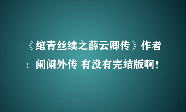 《绾青丝续之薛云卿传》作者：阑阑外传 有没有完结版啊！