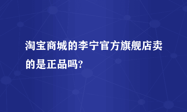 淘宝商城的李宁官方旗舰店卖的是正品吗?