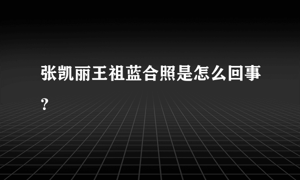 张凯丽王祖蓝合照是怎么回事？