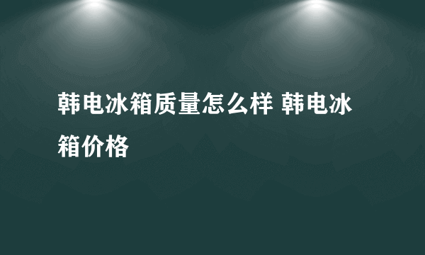 韩电冰箱质量怎么样 韩电冰箱价格