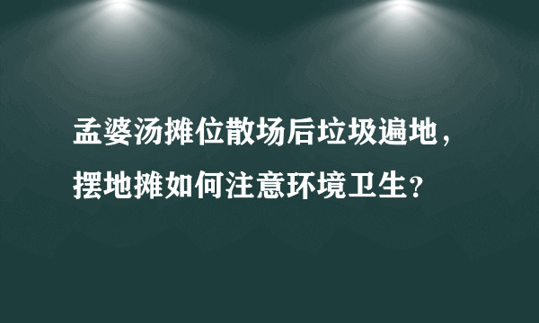 孟婆汤摊位散场后垃圾遍地，摆地摊如何注意环境卫生？