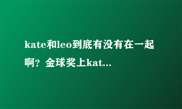 kate和leo到底有没有在一起啊？金球奖上kate的表白是真的吗？