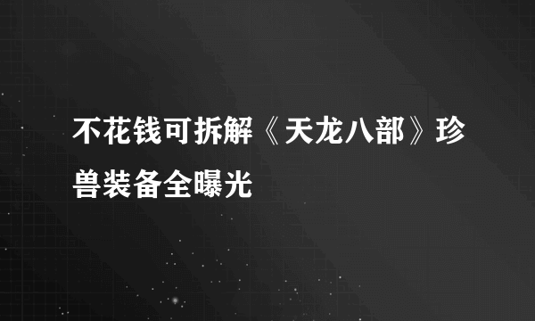 不花钱可拆解《天龙八部》珍兽装备全曝光