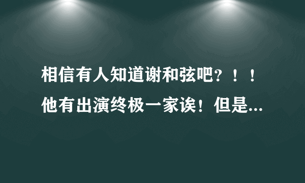 相信有人知道谢和弦吧？！！他有出演终极一家诶！但是我不太清楚他在终极一家里面的身份。。。