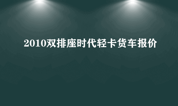 2010双排座时代轻卡货车报价