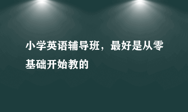 小学英语辅导班，最好是从零基础开始教的