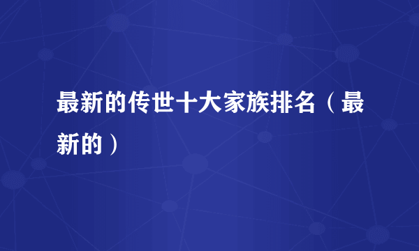 最新的传世十大家族排名（最新的）