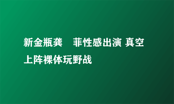 新金瓶龚玥菲性感出演 真空上阵裸体玩野战