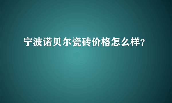 宁波诺贝尔瓷砖价格怎么样？