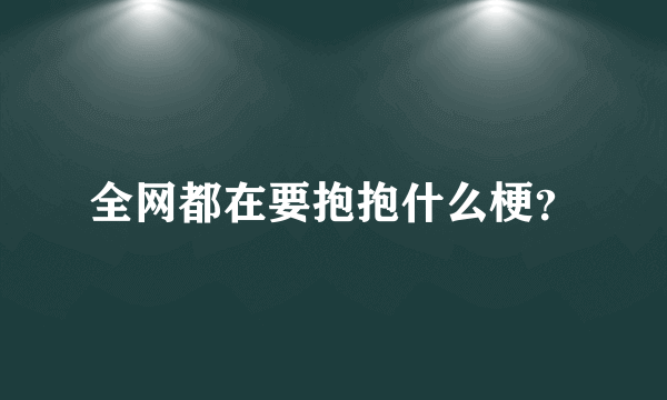 全网都在要抱抱什么梗？