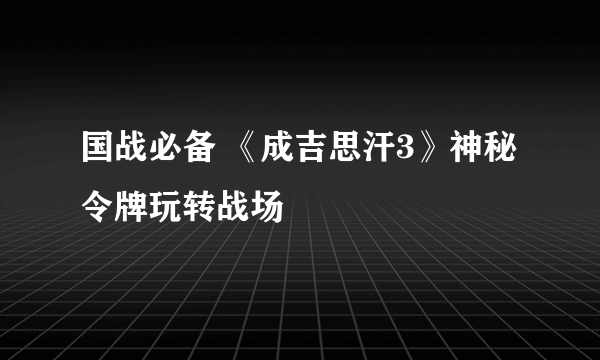 国战必备 《成吉思汗3》神秘令牌玩转战场