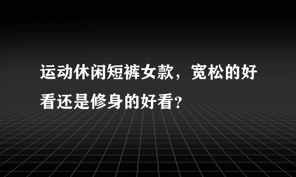 运动休闲短裤女款，宽松的好看还是修身的好看？