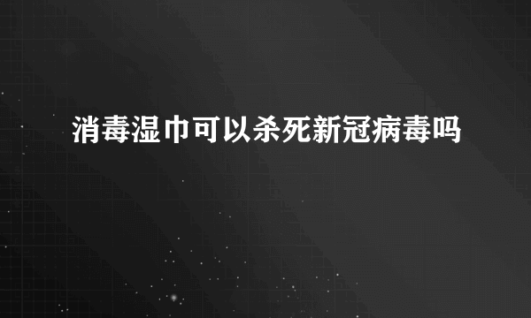 消毒湿巾可以杀死新冠病毒吗