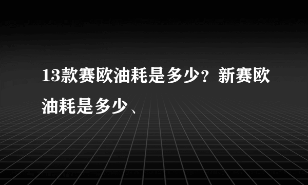 13款赛欧油耗是多少？新赛欧油耗是多少、