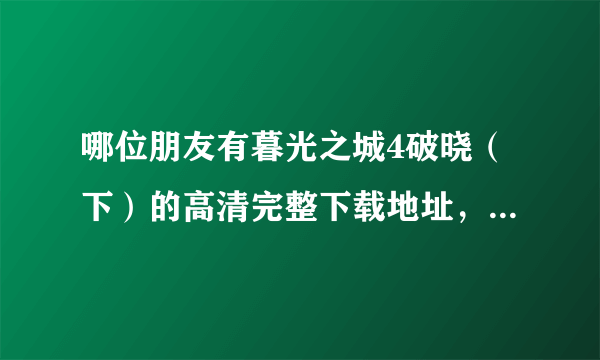 哪位朋友有暮光之城4破晓（下）的高清完整下载地址，不要DVD版的，坐等，谢谢！