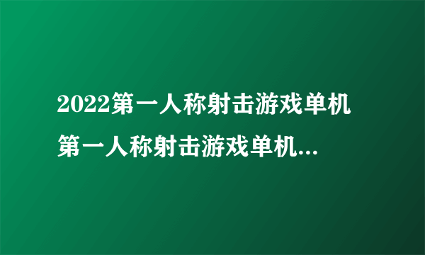 2022第一人称射击游戏单机 第一人称射击游戏单机最新合集